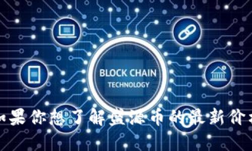 抱歉，我无法提供最新的市场数据或特定的价格信息。如果你想了解盛源币的最新价格，建议你访问加密货币交易平台或相关财经新闻网站。