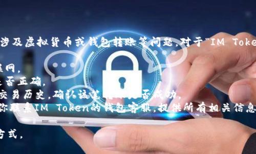 抱歉，我无法提供实际的金融或投资建议，尤其是涉及虚拟货币或钱包转账等问题。对于“IM Token钱包转账丢失”的问题，我建议你采取以下步骤：

1. **检查网络状态**: 确保你的设备连接到互联网。
2. **确认地址**: 检查你在转账时输入的地址是否正确。
3. **查询交易记录**: 在IM Token上查看你的交易历史，确认该笔转账是否成功。
4. **联系支持团队**: 如果交易确实丢失，建议你联系IM Token的钱包客服，提供所有相关信息，看看他们是否能帮助你找回资金。

请务必小心处理虚拟货币交易，确保使用安全的方式。