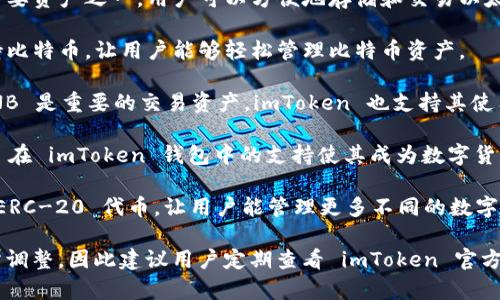 imToken 是一款广受欢迎的数字货币钱包，它支持多种主流币种。以下是一些主要的支持币种：

1. **以太坊 (ETH)** - 以太坊是 imToken 支持的主要资产之一，用户可以方便地存储和交易以太坊及其基于 ERC-20 的代币。

2. **比特币 (BTC)** - 一些版本的 imToken 也支持比特币，让用户能够轻松管理比特币资产。

3. **币安币 (BNB)** - 在许多去中心化交易所中，BNB 是重要的交易资产，imToken 也支持其使用。

4. **USDT (Tether)** - 作为最知名的稳定币，USDT 在 imToken 钱包中的支持使其成为数字货币交易中不可或缺的一部分。

5. **其他 ERC-20 代币** - imToken 还支持多个 ERC-20 代币，让用户能管理更多不同的数字资产。

具体支持的币种可能会随着钱包版本和市场变化而有所调整，因此建议用户定期查看 imToken 官方网站或应用内的更新信息，以获取最新的支持币种列表。