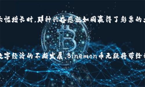 biru/biru  
binemon, 数字货币, 区块链, NFT/guanjianci

探索Binemon币：数字货币的新星

在这个信息化的时代，数字货币如雨后春笋般冒出，各种新兴币种不断涌现，其中Binemon币就像是那颗闪亮的新星，吸引了无数投资者的目光。想象一下，Binemon币就像是一场精彩绝伦的魔术表演，让人目不暇接，心潮澎湃。而对于那些对数字货币充满好奇的人来说，了解Binemon币就像是打开了一本神秘的书籍，每一页都充满了惊喜和冒险。

什么是Binemon币？

Binemon币是基于区块链技术的一种数字货币，属于NFT（非同质化代币）的一部分。它不仅仅是一种交易媒介，更是一种游戏理念的体现。想象一下，你手里拿着的Binemon币，就像是一把能够开启虚拟世界大门的钥匙，让你能够与其他玩家互动，参与到一个充满创造力和乐趣的生态系统中去。在这个世界里，你不仅能够赚取收益，还能够体验到乐趣和满足，这可真是双赢的局面呀！

Binemon币的市场表现

自Binemon币进入市场以来，其表现可谓相当亮眼，吸引了不少投资者的关注。想必大家都知道，数字货币的市场如同一场过山车，有高潮也有低谷。Binemon币虽然经历了市场波动，但整体趋势向上，就像奏响了一曲美妙的交响乐，时而轻快，时而沉稳。在这个过程中，投资者们的心情起伏不定，仿佛也成为了这场演出的台下观众，在期待着下一轮的激情澎湃。

Binemon币的独特优势

为什么选择Binemon币？这就像选美大赛，参赛者各有所长，但总有那么一位脱颖而出。Binemon币的独特之处在于其强大的社区支持和持续创新。Minting（铸造）过程简便，让新手也能快速上手，仿佛一名未经过世事的少年，迎来了成长的机会。同时，Binemon币还拥有流动性强、交易费用低等优点，让投资者在使用过程中觉得无比顺畅，像在滑雪似的，畅快无比。

Binemon币的生态系统

Binemon币背后有一个庞大的生态系统，涵盖了游戏、社交、交易等多个方面。这种多元化的生态系统就像是一座五彩斑斓的游乐园，总有适合你的一项。在Binemon中，用户不仅可以进行交易，还能参与到游戏中，享受一场充满乐趣的冒险之旅。谁还没点小烦恼呢？试试Binemon吧，或许在虚拟世界中你会找到更多的乐趣和惊喜。

如何获取Binemon币？

获取Binemon币的方法有很多种，最常见的就是通过交易所购买或者参与挖矿。交易所就像是各种美食聚集的市场，琳琅满目的选择让人目不暇接；而挖矿则像是一场刺激的探险，你需要不断地去挖掘，才能获得收益。与此同时，Binemon币还定期会推出一些促销活动，就像是盛大的节日庆典，吸引了无数热爱数字货币的朋友加入其中。

如何安全使用Binemon币？

在享受Binemon币带来的乐趣时，安全问题也是不可忽视的。就像在北极探险，虽然风景美丽，但时刻要保持警惕。用户在使用Binemon币时，确保使用强密码、开启双重认证、定期更新软件等，都是保护自己资产的有效措施。另外，选择安全可靠的钱包也是保障资金安全的关键。毕竟，谁还不希望自己的“金库”能安然无恙地存放财富呢？

Binemon币的未来展望

展望未来，Binemon币有望在数字货币领域继续发光发热。随着更多用户的加入和社区的不断壮大，Binemon币的价值预计将持续上涨。想象未来的某一天，当你打开钱包，看到数字货币的大幅增长时，那种兴奋感就如同赢得了彩票的大奖，满心期待。而Binemon币作为其中的佼佼者，将持续引领潮流，给予用户更多机遇与体验。

总结

综上所述，Binemon币不仅仅是一种数字货币，更是一种创新的理念，一场充满乐趣和激情的冒险之旅。无论你是投资新手还是老手，都能在Binemon币的世界中找到属于自己的位置。随着数字经济的不断发展，Binemon币无疑将带给我们更多的惊喜与可能。像是走进了一本精彩的小说，你永远不知道下一章将会发生什么，却始终期待着那个答案。在这条探索的路上，不妨和Binemon币一起携手并肩，迈向未来的辉煌吧！ 

当然，所有投资都有风险，建议在参与之前做好充分的市场调查，理性投资，确保自己的财富安全。祝各位在Binemon的旅程中，轻松愉快，收获满满！