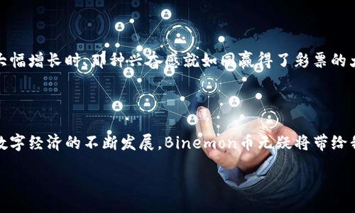 biru/biru  
binemon, 数字货币, 区块链, NFT/guanjianci

探索Binemon币：数字货币的新星

在这个信息化的时代，数字货币如雨后春笋般冒出，各种新兴币种不断涌现，其中Binemon币就像是那颗闪亮的新星，吸引了无数投资者的目光。想象一下，Binemon币就像是一场精彩绝伦的魔术表演，让人目不暇接，心潮澎湃。而对于那些对数字货币充满好奇的人来说，了解Binemon币就像是打开了一本神秘的书籍，每一页都充满了惊喜和冒险。

什么是Binemon币？

Binemon币是基于区块链技术的一种数字货币，属于NFT（非同质化代币）的一部分。它不仅仅是一种交易媒介，更是一种游戏理念的体现。想象一下，你手里拿着的Binemon币，就像是一把能够开启虚拟世界大门的钥匙，让你能够与其他玩家互动，参与到一个充满创造力和乐趣的生态系统中去。在这个世界里，你不仅能够赚取收益，还能够体验到乐趣和满足，这可真是双赢的局面呀！

Binemon币的市场表现

自Binemon币进入市场以来，其表现可谓相当亮眼，吸引了不少投资者的关注。想必大家都知道，数字货币的市场如同一场过山车，有高潮也有低谷。Binemon币虽然经历了市场波动，但整体趋势向上，就像奏响了一曲美妙的交响乐，时而轻快，时而沉稳。在这个过程中，投资者们的心情起伏不定，仿佛也成为了这场演出的台下观众，在期待着下一轮的激情澎湃。

Binemon币的独特优势

为什么选择Binemon币？这就像选美大赛，参赛者各有所长，但总有那么一位脱颖而出。Binemon币的独特之处在于其强大的社区支持和持续创新。Minting（铸造）过程简便，让新手也能快速上手，仿佛一名未经过世事的少年，迎来了成长的机会。同时，Binemon币还拥有流动性强、交易费用低等优点，让投资者在使用过程中觉得无比顺畅，像在滑雪似的，畅快无比。

Binemon币的生态系统

Binemon币背后有一个庞大的生态系统，涵盖了游戏、社交、交易等多个方面。这种多元化的生态系统就像是一座五彩斑斓的游乐园，总有适合你的一项。在Binemon中，用户不仅可以进行交易，还能参与到游戏中，享受一场充满乐趣的冒险之旅。谁还没点小烦恼呢？试试Binemon吧，或许在虚拟世界中你会找到更多的乐趣和惊喜。

如何获取Binemon币？

获取Binemon币的方法有很多种，最常见的就是通过交易所购买或者参与挖矿。交易所就像是各种美食聚集的市场，琳琅满目的选择让人目不暇接；而挖矿则像是一场刺激的探险，你需要不断地去挖掘，才能获得收益。与此同时，Binemon币还定期会推出一些促销活动，就像是盛大的节日庆典，吸引了无数热爱数字货币的朋友加入其中。

如何安全使用Binemon币？

在享受Binemon币带来的乐趣时，安全问题也是不可忽视的。就像在北极探险，虽然风景美丽，但时刻要保持警惕。用户在使用Binemon币时，确保使用强密码、开启双重认证、定期更新软件等，都是保护自己资产的有效措施。另外，选择安全可靠的钱包也是保障资金安全的关键。毕竟，谁还不希望自己的“金库”能安然无恙地存放财富呢？

Binemon币的未来展望

展望未来，Binemon币有望在数字货币领域继续发光发热。随着更多用户的加入和社区的不断壮大，Binemon币的价值预计将持续上涨。想象未来的某一天，当你打开钱包，看到数字货币的大幅增长时，那种兴奋感就如同赢得了彩票的大奖，满心期待。而Binemon币作为其中的佼佼者，将持续引领潮流，给予用户更多机遇与体验。

总结

综上所述，Binemon币不仅仅是一种数字货币，更是一种创新的理念，一场充满乐趣和激情的冒险之旅。无论你是投资新手还是老手，都能在Binemon币的世界中找到属于自己的位置。随着数字经济的不断发展，Binemon币无疑将带给我们更多的惊喜与可能。像是走进了一本精彩的小说，你永远不知道下一章将会发生什么，却始终期待着那个答案。在这条探索的路上，不妨和Binemon币一起携手并肩，迈向未来的辉煌吧！ 

当然，所有投资都有风险，建议在参与之前做好充分的市场调查，理性投资，确保自己的财富安全。祝各位在Binemon的旅程中，轻松愉快，收获满满！