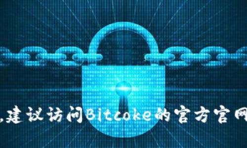 截至我最后的更新（2023年10月），Bitcoke交易平台是否已经停止交易不是我能够直接确认的内容。为了获取最新的信息，建议访问Bitcoke的官方官网或查阅相关的加密货币新闻网站，以了解它的最新状态及公告。如果您有其他相关的问题，或者需要了解的内容，请告诉我！