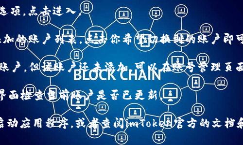 要在 imToken 2.0 中切换账户，你可以按照以下步骤进行：

1. **打开应用**：首先，打开你的 imToken 2.0 应用。

2. **访问账户页面**：在主界面，点击右上角的“管理”图标（通常是一个齿轮或类似的图标）。

3. **选择账户管理**：在设置菜单中找到“账户管理”选项，点击进入。

4. **切换账户**：在账户管理页面，你会看到当前已添加的账户列表。点击你希望切换到的账户即可。

5. **添加新账户（如需要）**：如果你想切换到一个新账户，但该账户还未添加，可以在账号管理页面中找到“添加账户”或“创建账户”选项，按照提示操作。

6. **确认切换**：切换账户后，确认切换成功，返回主界面检查当前账户是否已更新。

如果在切换账户过程中遇到任何问题，可以尝试重新启动应用程序，或者查阅imToken官方的文档和用户指南。希望这能帮助到你！