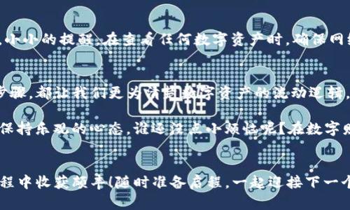   将数字货币从火币转入imToken：一场财富的航程  / 
 guanjianci 火币, imToken, 数字货币, 转账 /guanjianci 

引言：财富的航程
在数字货币的海洋中，每一次交易就如同一场充满挑战的航程。我们总是在寻找更安全、更便利的方式来管理我们的财富。对于许多数字货币的投资者来说，从火币转入imToken就是这样一条重要的航线。今天，我们就一起乘风破浪，探索这个过程，确保你在航程中不会迷路！

火币与imToken：原料与成品的完美搭配
想想看，火币就像是一家优质的农场，产出新鲜的水果，而imToken则是一个成熟的果汁机，将这些水果榨成美味的果汁。两者默契联动，让你的数字资产流动自如，创造出更大的价值。

步骤一：准备工作，我的数字货币计划
在我们出发之前，先要做一些准备工作。确保你在火币的账户中有足够的数字货币可以转出。同时，确认imToken钱包已经安装并成功创建。对于新手来说，创建一个imToken钱包的过程，就像是在家中安排一场小聚会，一切准备妥当，就能欢庆开启数字财富的新篇章。

步骤二：获取imToken钱包地址
每个成功的转账都需要一个目标地址。想象一下，如果没有目的地，航行就失去了意义。打开你的imToken应用，选择你要接收的数字货币，然后找到钱包地址。就像在地图上标记了你的目的地，这个地址就是你财富到达的地方。如果你还没有找到钱包地址，不妨拿起身边的茶水，慢慢找，因为一旦找到了，接下来的旅程就会顺畅很多。

步骤三：登录火币，进行提现
接下来，登录你的火币账户。进入“资产管理”页面，就像在超市里精挑细选商品一样，找到你想要转出的数字货币。当你点击“提币”时，仿佛是在打开一个金库的大门，数不清的财富正等着你指挥。

步骤四：填写提币信息
在这里，你需要填写提币的数量以及刚才获取的imToken钱包地址。仔细检查，别把“0”写成“O”，这可不是一个小错误！请记住，成功的转账是细心的结果。在填写过程中，可以想象自己是个数字货币的船长，认真地记录每一次航行的数据。

步骤五：确认转账，开启财富航程
在信息填写无误后，点击“确认”，跨出这重要的一步。在这一瞬间，你就像是为一艘远航的船只松开了缆绳，财富即将展开一场全新的冒险。当然，别忘了输入你的安全密码，就像给船只上锁，确保无人能随意踏上你的财富之旅。

步骤六：等待确认，心情小起伏
转账请求提交后，通常需要一些时间来确认。此时，可能会有一点小紧张，心中不禁暗想：“我的数字资产真的会到达imToken吗？”不过，让我们来放松一下，像海鸥一样在空中翱翔，享受这一份期待的愉悦吧。虽然等待是个煎熬，但在这个瞬息万变的数字世界中，耐心也是一种美德。

步骤七：查看imToken，迎接财富
一旦火币的转账显示为“成功”，你就可以打开你的imToken钱包，查看你的余额了。此刻的心情就像是打开礼物盒的那一刻，期待着里面的惊喜。小小的提醒，在查看任何数字资产时，确保网络安全，不要在公共Wi-Fi环境下操作，以免遇到“海盗”，这可不是个好玩意儿！

总结：财富航程的启示
通过这条从火币转入imToken的财富航程，我们不仅学习了如何完成一次成功的转账，也体验了数字货币的独特魅力。在这一过程中的每一个步骤，都让我们更为清楚数字资产的流动逻辑，让我们在日常生活中不再“迷路”。

当然，数字货币的世界充满了各种可能性，诸如如何投资、如何分析市场、如何选择项目等问题，正等待着每一位数字资产的探险家去发掘。记得保持乐观的心态，谁还没点小烦恼呢？在数字财富的海洋中，每一次选择都是一次新的探险，勇敢而芬芳。

你准备好开始这场财富航程了吗？
希望这篇文章能帮助你在火币与imToken之间自如穿梭，就如同在财富的海洋中自由遨游。每一次转账，都是财富增值的可能，希望你在这个旅程中收获颇丰！随时准备启程，一起迎接下一个数字货币的浪潮吧！