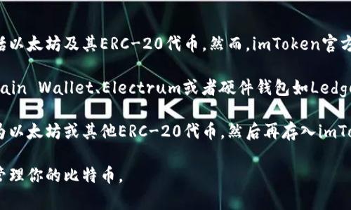 imToken是一款非常受欢迎的数字货币钱包，支持多种加密货币的存储，包括以太坊及其ERC-20代币。然而，imToken官方并不支持比特币（BTC），这意味着你无法直接在imToken中存储比特币。

如果你想要管理比特币，可以考虑使用专门支持比特币的钱包，例如Blockchain Wallet、Electrum或者硬件钱包如Ledger和Trezor等。这些钱包专门设计用于存储比特币，并提供安全的交易功能。

当然，如果你持有比特币并且希望使用imToken，你可以考虑将比特币兑换为以太坊或其他ERC-20代币，然后再存入imToken。不过，请确保在转换之前了解相关的手续费和汇率。

总结起来，imToken不支持比特币的直接存储，建议选择其他钱包以安全地管理你的比特币。