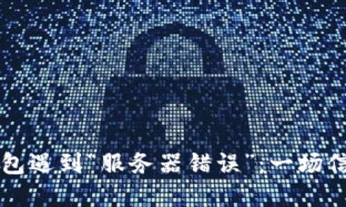 ### 当数字钱包遇到“服务器错误”：一场信息时代的小风波