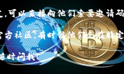 如果您正在寻找imToken钱包的邀请码，通常可以通过以下几种方式获取：

1. **官方网站或应用内**：打开imToken钱包应用，通常在注册或邀请朋友的页面中会有邀请码的相关信息。确保下载来自官方渠道的应用，以确保安全。

2. **社交媒体和论坛**：很多用户会在社交媒体（如微信群、QQ群）或相关的区块链论坛上分享邀请码，您可以参与相关的讨论获取邀请码。

3. **朋友推荐**：如果您身边有已经使用imToken钱包的朋友，可以直接向他们索要邀请码，很多时候，推荐人的邀请码可以带来一些额外的奖励。

4. **官方网站和活动页面**：关注imToken的官方网站或其官方社区，有时候他们会在特定的活动中发布邀请码。

希望这些信息能帮助您找到所需的邀请码！如果有其他问题，随时问我！