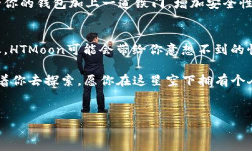 如何在IM钱包中购买HTMoon：开启你的加密货币冒险之旅！  
IM钱包, HTMoon, 加密货币购买, 区块链投资/guanjianci  

前言：加密货币的神奇之旅  
在当今这个数字化的时代，加密货币已经从远方的神秘吸引物变成了许多人日常生活的一部分。HTMoon——这个在加密货币界如同新星般闪耀的存在，深受投资者的喜爱。如果把加密货币比作星空，那么HTMoon无疑是一颗值得期待的明星。而要让这颗星星在你钱包里发光发热，IM钱包就是你最好的拍档！

IM钱包是什么？  
在你踏上购买HTMoon的旅途之前，首先需要了解IM钱包。IM钱包就像是一个万花筒，能够让你窥见各种加密货币的风采。它为用户提供了存储、转账、交易等一系列功能，简单易用，助你快速入门。对了，它还支持多种语言，真正做到了“让全球的用户都能理解”。是时候让这个数字钱包在你手中发挥作用了！

准备工作：下载IM钱包  
在进行任何交易之前，首先你要做的是下载IM钱包。打开应用商店，搜索“IM Wallet”，然后点击下载。安装好后，进入应用，注册账户并完成KYC（身份验证）。这个过程就好比打开一本新的书，虽然畅快，但偶尔可能会遇到一些小挑战。不过，别担心，这些都是让你更深入了解这个新世界的“小烦恼”！

充值你的IM钱包  
为了能够购买HTMoon，你的IM钱包必须先充一些“干粮”。这就像我们在开始一场美味的盛宴之前，需要先备齐食材。同样，充值可以通过银行转账、信用卡或其他加密货币完成。选择最适合你的方式，等待充值完成。这里的耐心是个宝贵的品质，想想看，如果没有它，我们怎么可能享受后续的米其林大餐呢？

寻找HTMoon的交易市场  
充值完成后，你需要进入交易市场去寻找HTMoon。想象一下，这就好比在美食广场里寻找你最爱的粉丝汤。进入IM钱包的交易选项，搜索“HTMoon”，仔细查看市场提示和交易对。这一过程可能需要一些时间，但请相信，美味总会在耐心之中出现！

下单购买HTMoon  
找到了HTMoon后，你可以选择购买的数量。记住，投资需谨慎，切忌一时冲动。无论你是选择限价单还是市价单，都要根据自己的需求来下单。如同购物车结算前的最后审视，确保这一切都是你想要的。如果下单成功，恭喜你，HTMoon已经如愿以偿地进入了你的钱包！

风险提示：投资需谨慎  
对于许多人来说，加密货币投资就如同一次紧张刺激的过山车，惊险但又充满乐趣。然而，过山车有时也会面临失速的风险，所以确保你在做出投资决策时，先考虑清楚自己的风险承受能力。正如投资理财大师所说：“不投资于自己无法承受损失的资产。”

管理你的钱包：保持安全意识  
成功购买HTMoon后，接下来的任务就是好好管理你的IM钱包。确保你的密码复杂且安全，并定期更换。同时，开启双重身份验证就如同给你的钱包加上一道铁门，增加安全性。毕竟，谁不希望在这一片星空下，拥有独一无二的HTMoon呢？

总结：你的加密货币未来  
接下来，恭喜你，现在你已经成功在IM钱包中购买HTMoon。每一个投资行为都像是一颗种子，种下后需耐心等待结果的成熟。未来的路上，HTMoon可能会带给你意想不到的惊喜和收获。无论结果如何，重要的是你已经勇敢地迈出了这一步！

希望以上步骤能帮助你顺利完成购买HTMoon的过程。在这个加密货币的世界里，冒险和机遇始终并存。星彩斑斓的HTMoon或许正等待着你去探索，愿你在这星空下拥有个人的光辉历程！  

hr  
最后，别忘了，投资有风险，入市需谨慎。确保自己的每一步都是基于分析和研究，而不是单纯的跟风。谁还没点小烦恼呢？