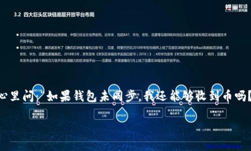 在加密货币世界中，有时我们会遇到一些技术上小插曲，尤其是在钱包与网络间的同步过程中。你可能在心里问：“如果钱包未同步，我还能够收到币吗？”这就像是你在一个拥挤的车站，明明买了票，却因为车还没到而烦恼不已。那么，让我为你解开这个疑惑。

钱包未同步？收币就像等公交，迟早会来！