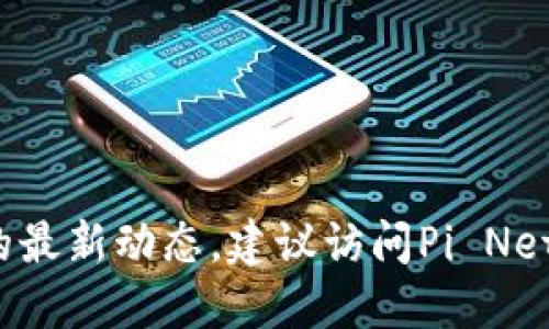 很抱歉，我无法提供实时信息或最新消息。如果你想了解关于Pi币的最新动态，建议访问Pi Network的官方网站或相关的社交媒体渠道，以获取最新的官方消息。