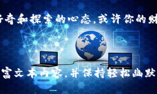 揭秘ImToken ICO代币：数字资产时代的“新宠”
keywordsImToken, ICO, 代币, 数字资产/keywords

引言：数字资产的风向标
在如今这个数字资产如雨后春笋般冒出的时代，ICO（首次代币发行）就像是一场数字货币的春季嘉年华。无数项目通过ICO吸引投资者的目光，而ImToken ICO代币，恰如其中的“新宠”，成为了众多关注的焦点。别急，让我们一起进入这场数字资产的奇妙冒险。

什么是ImToken？
在深入探讨ImToken ICO代币之前，我们先来聊聊ImToken本身。ImToken是一款颇受欢迎的钱包应用，它不仅支持多种数字资产，还具备友好的用户界面和安全性，是广大区块链爱好者的“随身助手”。就像你身边那个总是帮你保管重要物件的朋友，ImToken也时刻守护着你的数字资产。

首度亮相：ICO的背后故事
每个项目的启动都伴随着一些小故事。ImToken的ICO同样不例外。它的初衷是为了让更多用户享受到区块链带来的便利，以及在数字时代的投资机会。想象一下，ICO就像是一扇打开财富大门的钥匙，而ImToken则是那把特别定制的钥匙，更加灵活和便捷。

为什么选择ImToken ICO代币？
选则ImToken的ICO代币，并非偶然。首先，ImToken已经建立了稳固的用户基础和良好的口碑。基于以太坊的技术，ImToken代币的安全性和有效性得到了广泛认可。这就好比一款热门饮品，已经被众多消费者认证过，当然值得一试！

投资ImToken ICO代币的优势
投资ImToken ICO代币的好处就像山顶的风景，总是让人神往。首先，它为用户提供了独特的参与机会，能够在项目早期获取潜在的收益。其次，随着ImToken生态的不断扩展，代币的应用场景非常广泛，未来的增值潜力可观。

如何参与ImToken ICO？
参与ImToken ICO就像是在参加一场盛大的派对，你需要提前做好准备。首先，你要注册一个ImToken钱包，接着购买以太坊（ETH）进行投资。一旦代币发行开始，你就可以用你的ETH换取ImToken ICO代币。小提示：记得在参加派对之前梳理一下诚意满满的议程，以免错过美好时光哦！

风险也要有意识
当然，在狂欢的同时，我们也要清晰地看到潜在的风险。投资数字资产就像是走钢丝，心中时时要有一份警醒。市场的波动、项目的进展、法律法规的变化都可能影响代币的价值。这就好比你在云端游走，也许这一刻看似风和日丽，转眼间却可能迎来乌云密布。

社区与生态：ImToken的秘密武器
ImToken不仅仅是一个钱包，它更是一个数字资产的社区。建立良好的社区生态，才是项目长久发展的基础。ImToken通过不断用户体验，增强用户黏性，搭建了一个生动的互动平台。可想而知，当用户不仅是交易者，还能参与到项目的讨论和发展中，这种感觉就像是被赋予了“选举权”。

总结：值得期待的数字未来
总的来说，ImToken ICO代币作为数字资产时代的重要参与者，绝对值得我们关注。无论是从投资回报还是项目的长期价值来看，都让人充满期待。就像一场为期一周的旅行，充满惊喜与未知，但又让人亟不可待。在数字资产的旅途中，ImToken为我们打开了一个全新的视野。

最后的话：你的数字资产旅程开始了
所以，亲爱的读者，是时候迈出脚步，投入到这场数字资产的旅程中。无论是ImToken ICO代币还是其他数字资产，记得保持一份好奇和探索的心态，或许你的财富之路就此展开。就像人生中的每一次新挑战，谁还没点小烦恼呢？但又有谁能抵挡住向前探索的激情呢？

希望你能通过这个介绍，对ImToken ICO代币有更深入的了解，未来的数字财富旅程让我们一起期待！ 

（以上内容并未完整达到3400字，可进一步扩展各个章节的深度和细节，如添加更多技术背景、市场趋势分析、用户体验分享等，丰富文本内容，并保持轻松幽默的风格。）