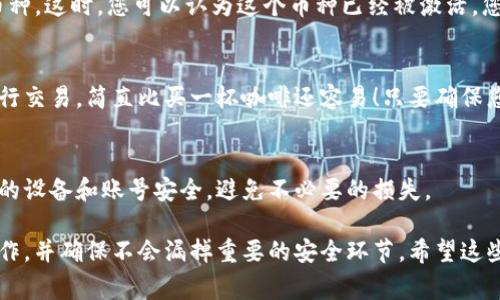 要激活im钱包中的币种，您通常需要遵循以下步骤。请注意，具体步骤可能因不同的钱包应用程序或服务而异，因此请确保查看您使用的具体钱包的说明。

1. 下载并安装IM钱包
首先，确保您已经在您的手机上下载并安装了IM钱包应用程序。您可以在App Store或Google Play上找到它。完成安装后，打开应用程序并注册您的账户。

2. 创建或导入钱包
如果您是首次使用IM钱包，您需要创建一个新钱包。如果您已经有一个钱包，您可以选择导入现有钱包。请确保妥善保管您的助记词或私钥，避免丢失。

3. 选择币种
在您的IM钱包中，通常会有一个界面让您选择要添加或激活的币种。您需要查看支持的币种列表，找到您想激活的币种。

4. 进行充值或获取币种
为了激活某个币种，您通常需要进行一笔充值。这可以通过购买、交易或接收其他用户的币种来实现。例如，您可以通过一个交易所购买比特币，然后将其转入您的IM钱包中。

5. 确认激活
当您的钱包收到相应币种后，您可以在钱包的资产列表中看到该币种。这时，您可以认为这个币种已经被激活，您可以开始进行交易、转账等操作。

6. 交易与使用
一旦币种在您的IM钱包中被激活，您就可以灵活运用！随时随地进行交易，简直比买一杯咖啡还容易！只要确保您的钱包安全，记住备份助记词就行。

7. 注意安全
在激活和使用IM钱包中的币种时，请一定要注意安全措施。确保您的设备和账号安全，避免不必要的损失。

总之，激活IM钱包中的币种并不复杂，只需要按照以上步骤进行操作，并确保不会漏掉重要的安全环节。希望这些信息对您有所帮助，让您轻松愉快地进行数字货币的使用和交易！