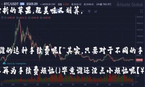 在使用imToken钱包将资产转移到火币交易所时，的确会涉及一些手续费。下面我们来详细了解一下相关内容。

### 一、手续费的来源

#### 1. 网络手续费
当你从imToken钱包转账时，首先会涉及区块链的网络手续费。这类似于快递公司在寄件时收取的邮费，无论寄什么东西，只要有网络转账，就会有这笔费用。这个费用是支付给矿工的，矿工通过验证和打包交易来维护整个区块链网络的安全性。

#### 2. 交易所的手续费
如果你的交易从imToken钱包到火币交易所后还需要进行交易（卖出、买入等），那么火币本身还会收取交易手续费。这就像是在商场购物时，不仅要付商品的价钱，还需要支付一定的服务费。

### 二、如何查看手续费

#### 1. 在imToken钱包查看
在imToken钱包转账时，系统会自动提示当前的网络手续费。你可以在转账界面看到相关信息。根据当前的网络拥堵情况，手续费可能会有所波动，像气温一样有时高有时低。

#### 2. 火币交易所的手续费
火币交易所的手续费一般可以在官网或者APP的相关设置中查看到。小编建议选择合适的时间进行交易，有时候会有手续费折扣活动，绝对是人人都喜欢的省钱好机会！

### 三、影响手续费的因素

#### 1. 网络拥堵情况
网络手续费是随着交易量的增加而波动的。当网络非常繁忙时（例如很多人在同时转账），费用就会攀升，仿佛大家在排队等车，越晚越要花费更多时间与预算。而此时急着出门的你，可能会决定还是多花点钱，早点走。

#### 2. 选择的币种
不同的数字货币在转账时的网络手续费也是不同的。以以太坊为例，其手续费在高峰时段可能会高得吓人，而比特币的手续费相对稳定。但是如果你选择的是一些较小的币种，手续费可能就非常低，像是公交车票一样，经济实惠。

### 四、怎样降低手续费？

#### 1. 减少网络拥堵时段转账
选择在网络较为安静的时段进行转账，可以减少手续费的支出。比如在周末或节假日，很多人都在休息，自然也就少了很多交易需求。这样的聪明选择，相信你一定能做的！

#### 2. 选择合适的币种
可以考虑使用手续费相对低的币种进行转账，这样可以减少资金损失。想象一下，在超市买水果时，选那种打折的苹果，既美味又划算。

### 五、总结

通过imToken钱包转账到火币交易所是一个流程相对简单的操作，但在你心中不免会有小小的担心：“我是谁的这种手续费呢？”其实，只要对于不同的手续费有个正确的认知，选择合适的时机与币种，绝对能够最大化保护你的资产，享受更轻松的数字货币生活。

希望这能帮助你更好地理解imToken钱包转账到火币需要手续费的情况及其他相关信息，祝你交易顺利，不再为手续费烦恼！（毕竟谁还没点小烦恼呢？）