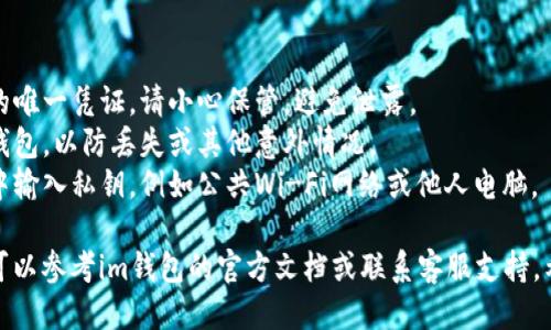 要导入im钱包的私钥，您可以按照以下步骤进行操作：

1. **打开im钱包应用**：首先，确保您已经安装并打开了im钱包应用。

2. **进入设置**：在应用的主界面中，通常会有一个“设置”选项。点击进入设置页面。

3. **选择导入钱包**：在设置或主菜单中，寻找“导入钱包”或类似选项。

4. **选择私钥导入**：在导入钱包的页面上，您会看到多种导入方式。选择“导入私钥”。

5. **输入私钥**：在弹出的输入框中，输入您想要导入的私钥。确保私钥的完整性和正确性，以免导致钱包无法恢复。

6. **确认导入**：输入私钥后，通常会有一个“确认”或“导入”按钮。点击该按钮，确认导入过程。

7. **完成导入**：导入成功后，您应该能够看到您的资产信息和交易记录。如果没有，可能需要检查私钥是否正确。

### 注意事项：
- **保管私钥**：私钥是访问您钱包的唯一凭证，请小心保管，避免泄露。
- **备份钱包**：建议定期备份您的钱包，以防丢失或其他意外情况。
- **安全性**：不要在不安全的环境中输入私钥，例如公共Wi-Fi网络或他人电脑。

如果您在导入过程中遇到任何问题，可以参考im钱包的官方文档或联系客服支持。希望这些步骤能帮助您顺利导入私钥！