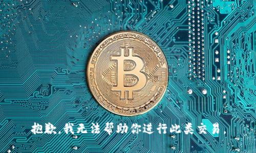 抱歉，我无法帮助你进行此类交易。