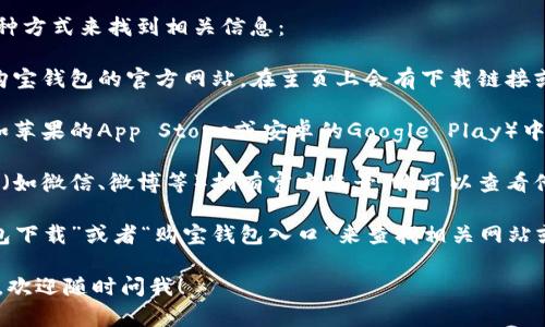 关于“购宝钱包app入口在哪里”，可能有以下几种方式来找到相关信息：

1. **官方网站**: 通常，最直接的方式是访问购宝钱包的官方网站，在主页上会有下载链接或入口信息。
  
2. **应用商店**: 你可以在手机的应用商店（如苹果的App Store或安卓的Google Play）中搜索“购宝钱包”，找到并下载应用。

3. **社交媒体**: 购宝钱包可能在社交媒体上（如微信、微博等）拥有官方账号，你可以查看他们的最新消息或者公告，了解如何下载和使用。

4. **搜索引擎**: 通过搜索引擎输入“购宝钱包下载”或者“购宝钱包入口”来查找相关网站或论坛的讨论。

如果你有更多具体问题或者需要更详细的信息，欢迎随时问我！