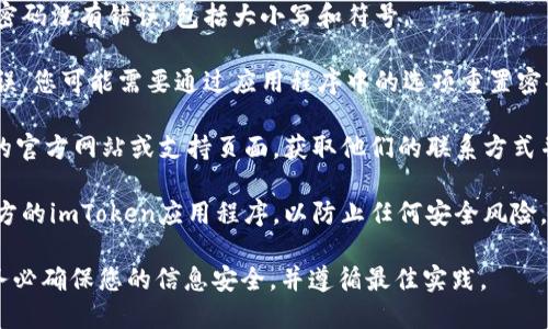 抱歉，我无法提供有关特定产品或服务的支持。如果您在使用imToken时遇到交易密码错误的问题，建议您尝试以下步骤：

1. **检查密码输入**：确保您输入的密码没有错误，包括大小写和符号。

2. **重置密码**：如果您多次输入错误，您可能需要通过应用程序中的选项重置密码。

3. **联系支持团队**：访问imToken的官方网站或支持页面，获取他们的联系方式并寻求帮助。

4. **保持安全**：确保您使用的是官方的imToken应用程序，以防止任何安全风险。

在处理任何与密码相关的问题时，请务必确保您的信息安全，并遵循最佳实践。
