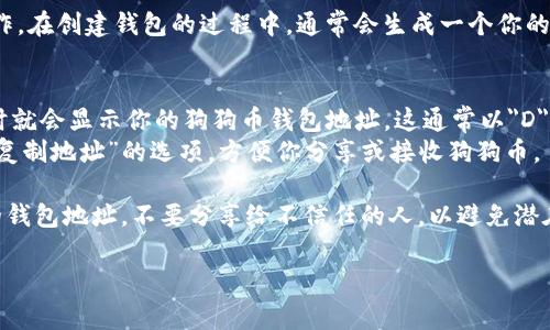 狗狗币钱包地址可以在你使用的狗狗币钱包软件或在线钱包服务中找到。不同的钱包提供不同的方式来查找你的钱包地址。下面是一些常见的方式来找到你的狗狗币钱包地址：

1. **下载狗狗币钱包应用**：如果你还没有钱包，可以下载官方的狗狗币钱包、Exodus、Coinomi等多种支持狗狗币的加密货币钱包应用。

2. **创建新钱包**：安装后，创建一个新的钱包，按照提示进行操作。在创建钱包的过程中，通常会生成一个你的狗狗币钱包地址。

3. **查找钱包地址**：
   - 打开你的狗狗币钱包应用后，进入