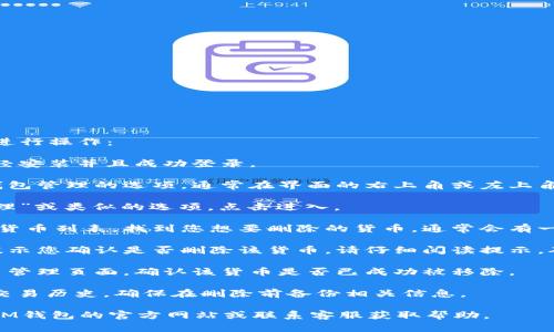 要在im钱包中删除货币，您可以按照以下步骤进行操作：

1. **打开IM钱包**：首先，确保您的IM钱包已经安装并且成功登录。

2. **进入钱包设置**：在主界面，查找设置或钱包管理的选项，通常在界面的右上角或左上角。

3. **选择货币管理**：在设置中，查找“货币管理”或类似的选项，点击进入。

4. **删除货币**：您将看到您已经添加的所有货币列表。找到您想要删除的货币，通常会有一个“删除”或“移除”按钮。点击该按钮确认删除。

5. **确认操作**：系统可能会弹出确认窗口，提示您确认是否删除该货币。请仔细阅读提示，确保您选择的是正确的货币，然后确认删除。

6. **查看结果**：完成删除操作后，返回到货币管理页面，确认该货币是否已成功被移除。

请注意，删除货币可能会影响您的钱包余额和交易历史，确保在删除前备份相关信息。

如果您在删除过程中遇到任何问题，建议查看IM钱包的官方网站或联系客服获取帮助。