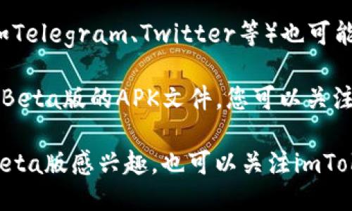 关于imToken Beta版的下载，您可以通过以下几种方式获取：

1. **官方网站**：访问imToken的官方网站，通常会有最新版本的下载链接，包括Beta版。

2. **应用商店**：如果您使用的是Android设备，可以在Google Play商店中搜索“imToken”并查看是否有Beta测试的选项。iOS用户则可以在App Store中查找。

3. **社交媒体和社区**：imToken的官方社交媒体账号或社区（如Telegram、Twitter等）也可能发布Beta版的下载链接。

4. **开发者论坛或GitHub**：有时候，开发者会在GitHub上发布Beta版的APK文件，您可以关注imToken的官方GitHub页面。

请确保从可信渠道下载应用，以避免恶意软件的风险。如果您对Beta版感兴趣，也可以关注imToken的更新公告，以获得最新的信息。