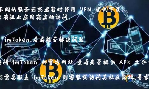 很抱歉，你遇到下载 imToken 的问题。以下是一些可能的解决方案：

1. **检查网络连接**：
   确保您的设备连接到互联网，并且网络比较稳定。如果需要，可以尝试重启路由器或切换网络。

2. **设备兼容性**：
   - 检查你的设备是否符合应用的系统要求。imToken 通常支持较新的 iOS 和 Android 系统。
   - 更新你的操作系统到最新版本。

3. **清理存储空间**：
   - 确保设备有足够的存储空间。如果存储空间不足，可能会导致下载失败。
   - 尝试删除不必要的应用程序或文件，释放存储空间。

4. **访问应用商店**：
   - 确保您通过官方渠道下载 imToken，Apple App Store 或 Google Play Store。
   - 检查应用商店的地区限制，可能在某些地区无法下载。

5. **VPN或防火墙**：
   - 如果你在使用 VPN，试着切换不同的服务器或者暂时停用 VPN 尝试下载。
   - 检查设备的防火墙设置，确保没有阻止应用商店的访问。

6. **尝试其他设备**：
   如果可能，尝试使用其他设备下载 imToken，看看能否解决问题。

7. **官方网站下载**：
   - 如果应用商店无法下载，可以访问 imToken 的官方网站，查看是否提供 APK 文件供下载（仅限 Android 用户）。

如果以上方法都没能解决问题，您可能需要联系 imToken 的客服或访问其社区论坛，寻求更多帮助。希望这些信息能帮助到你！