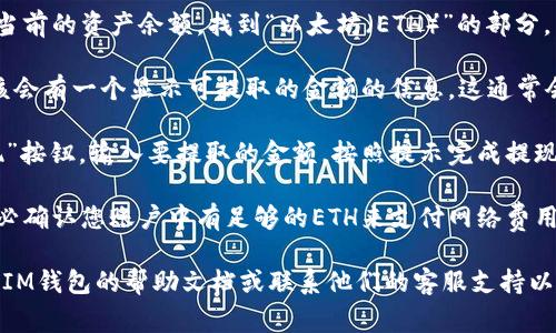 要查询您在IM钱包中拥有的以太坊(ETH)余额以及可提现的金额，通常可以按照以下步骤进行：

1. **打开IM钱包应用**：确保您已经打开了IM钱包，输入密码或使用指纹等方式解锁。

2. **查找余额**：在应用的主界面，您会看到当前的资产余额，找到“以太坊（ETH）”的部分。

3. **查看可提现金额**：在ETH余额旁边，应该会有一个显示可提取的金额的信息。这通常会考虑到您可能需要的网络费用（Gas Fees）。

4. **提现操作**：如果您决定提现，点击“提现”按钮，输入要提取的金额，按照提示完成提现流程。

5. **注意网络费用**：在进行提现之前，请务必确认您账户中有足够的ETH来支付网络费用，避免提现失败。

如果在提现的过程中遇到任何问题，建议查看IM钱包的帮助文档或联系他们的客服支持以获得更多的帮助。