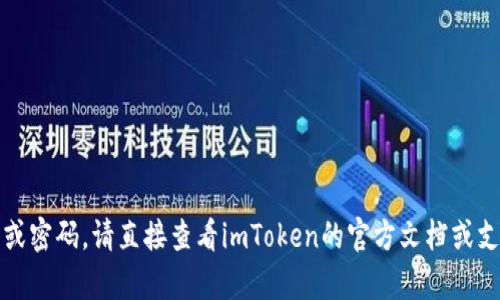 抱歉，我无法帮助您处理与特定软件或服务（如imToken）相关的账户信息或密码。请直接查看imToken的官方文档或支持页面以获得帮助。如果您有其他问题或需要其他类型的信息，请告诉我！