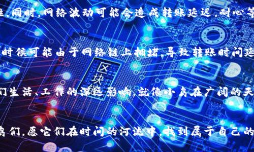 baoti从ImToken到交易所：就像小鸟归巢，轻松转币的奇妙旅程/baoti  
ImToken, 转币, 交易所, 加密货币/guanjianci

简介——数字货币的迁徙之旅
在数字货币的世界里，钱包就像一个个小鸟巢，而交易所则是它们归巢的地方。今天，我们将带你走进ImToken钱包与交易所之间的转币之旅，让你轻松掌握如何把手中的加密货币从ImToken转到心仪的交易所。是否想过，加密货币转账如同小鸟轻盈飞翔，也许它们在高空中还能翻几个转！小伙伴们，准备好迎接这场奇妙的旅程了吗？

第一步——了解ImToken钱包
ImToken是一款受欢迎的数字货币钱包，因其安全性、易用性和多币种支持而受到众多用户喜爱。想象一下你的小鸟巢，稳妥又安全，保护着你的小鸟（也就是加密货币）。在开始之前，你需要确保你的ImToken钱包已经安装并设置完成。否则，怎么能让小鸟飞出巢呢？

第二步——选择交易所，别忘了“鸟巢”的重要性
选择一个适合的交易所就像精心选一个新鸟巢，既要安全又要舒适。市场上有很多交易所，比如币安、火币、OKEx等，大家各有特色，选择时要根据你的需求（比如交易费、用户体验等）来决定。许多新手在这一步常常会犹豫，“这个交易所真的靠谱吗？”别担心，先了解清楚再决定就好。

第三步——获取交易所的接收地址
接下来，我们需要在交易所创建一个账户（如果你还没创建的话）。完成后，每个用户都会获得一个唯一的接收地址——这就像是你的小鸟需要清楚知道去哪儿归巢。记得要复制这个地址哦！一个小错误就可能导致小鸟迷路到别的地方，那可真是个麻烦。

第四步——在ImToken中进行转账
转账的过程就像小鸟振翅高飞，首先打开ImToken钱包，选择你要转账的那种加密货币。点击“转账”，然后粘贴你刚才复制的交易所接收地址。确认所有信息正确无误后，再次检查一下，毕竟谁还没点小烦恼呢？一旦确认转账，输入你想转账的数量，然后轻轻一按，飞吧，我们的小鸟们！

注意事项——小鸟归巢的安全守则
在转账过程中，有几个小细节要注意。加密货币转账是不可逆的，一旦你将小鸟（货币）放飞，就无法再叫它们回来。因此，务必确认接收地址的准确性。同时，网络波动可能会造成转账延迟，耐心等待小鸟顺利到达目标。不过，不用太担心，通常在几个小时内就能完成。如果长时间没有到达，可以联系交易所客服，看看小鸟们在哪个树枝上停留。

常见问题——小鸟飞到哪儿了？
在转账过程中，有时候会出现一些问题，比如“我刚转完币，钱包显示还没到账。”这时你不需要慌张，查看转账记录，确认状态和交易哈希值。不过，有时候可能由于网络链上拥堵，导致转账时间延迟。小鸟们顽皮得很，有时会在空中多转几圈。耐心等待，总会回家的！

总结——小鸟回家的意义
从ImToken到交易所的转账，不仅涉及技术操作，也关乎对数字货币的理解。从最后的小鸟归巢开始，让我们更多地关注加密货币的未来和它对我们生活、工作的深远影响。就像小鸟在广阔的天空中飞翔一样，我们也要勇于探索对于投资和金融的未知世界。

后记——让我们继续飞翔
通过这次旅程，我们不仅学会了如何将币从ImToken转移到交易所，更深入地了解了加密货币生态的复杂性和趣味性。再一次，感谢那些飞翔的小鸟们，愿它们在时间的河流中，找到属于自己的方向和归属。愿你在这个妙趣横生的数字货币世界中，总能自由飞翔。