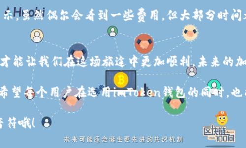 imToken钱包怎么收费？一个数字世界的“过路费”

imToken, 钱包收费, 加密货币, 数字资产/guanjianci

在数字货币的世界中，每个人都像是一个探险者，带着期待与梦想，踏上未知的旅程。而想要顺利通过这片充满波澜的海洋，你的船——也就是你的钱包，当然少不了一些必需的装备与工具。在这一过程中，imToken钱包作为一艘功能强大的“探险船”，调查其收费政策就如同了解下一段旅程中可能遇到的过路费。

什么是imToken钱包？
首先，让我们快速科普一下。imToken钱包是一个全球知名的数字资产管理工具，允许用户安全地存储、管理和交易各类加密货币。在这个钱包中，你的资产就像是你理想中的隐秘宝藏，安全且便捷。

imToken钱包的收费机制
那么，imToken钱包到底怎么收费呢？其实，钱包本身大部分功能是免费使用的，但在某些情况下，你可能会遇到一些费用。可以把这些费用看作是你成功探险后，需要支出的“过路费”。以下是一些你需要了解的收费细节：

h41. 转账费用/h4
当你进行转账操作时，不可避免地会遇到网络手续费（也称为矿工费）。这些费用并不是imToken自行收取的，而是支付给区块链网络以奖励矿工的。手续费的多少受多种因素影响，比如网络拥堵情况。换句话说，如果你发现自己“堵在路上”，不妨耐心等一等，或者选择时间较为宽松的时候再进行转账。

h42. 交易支持费用/h4
如果你在imToken中进行了一些特定的交易，比如去中心化交易所（DEX）的交易，可能会涉及到一点交易支持费用。这个费用同样不会是imToken本身的收入，而是与平台的合作方或协议相关。不过，在大多数情况下，imToken的钱包服务也是非常友好的。

h43. 提现费用/h4
关注提现操作的用户请注意——在将数字资产提现到法币（如人民币）时，交易平台可能会收取一定的提现费用。这笔费用就像是你回到家后，为了把宝藏变成真正财富所支付的费用。所以，取决于你所选择的平台，这一费用或许会变化，做好功课，以免“上了贼船”。

如何管理费用？
与其担心各项费用，不如想办法聪明地管理它们。以下是一些小建议，帮助你更好地控制收支：

h41. 比较网络手续费/h4
在进行转账操作时，提前了解当下的网络手续费，选择合适的时间进行转账，跟买菜的时机一样，选择“便宜”的时机出手。

h42. 熟悉平台费用/h4
使用不同的交易平台时，提前了解其资费结构，以便减少不必要的支出。这就如同打理你的收藏品，了解它们的价值再做决定。

用户见证，真实体验
在数字钱包的世界里，大家的体验也是一部部精彩的故事。在这方面，也有不少用户分享了他们在imToken钱包中的真实体验。有人表示，虽然偶尔会看到一些费用，但大部分时间都觉得钱包非常好用，基本没有太大负担，毕竟科技产品的体验才是王道嘛。

总结
就像一场探险，imToken钱包也带给了我们很多惊喜和收获。在一番游走于数字世界中，费用管理虽不可避免，但合理避坑、聪明消费，才能让我们在这场旅途中更加顺利。未来的加密世界，期待你我共探奇珍异宝。

总的来说，虽然imToken钱包会涉及一些小费用，但这些费用更多是为了保护用户资产安全与推动区块链技术发展所需的正常支出。希望每个用户在选用imToken钱包的同时，也能做个明白人，平稳地航行在数字财富的海洋里。

在此，祝愿大家在加密货币的海洋中，扬帆起航，直达财富彼岸！只不过，记得适当查查航线，做到心中有数，别让“过路费”成为愁苦的音符哦！