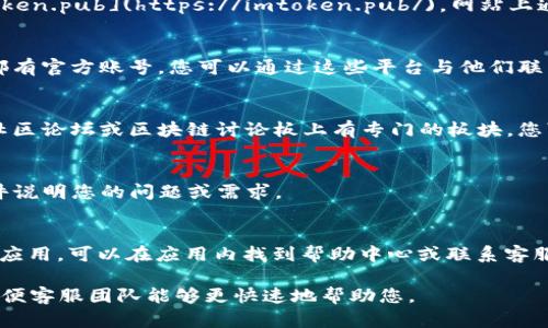 要联系 imToken，您可以通过以下几种方式进行联系：

1. **官方网站**：
   - 访问 imToken 的官方网站 [imtoken.pub](https://imtoken.pub/)，网站上通常会提供联系信息和客服支持。

2. **社交媒体**：
   - imToken 在多个社交媒体平台上都有官方账号，您可以通过这些平台与他们联系，如 Twitter、Facebook 或 Telegram。

3. **社区论坛**：
   - imToken 可能在某些加密货币的社区论坛或区块链讨论板上有专门的板块，您可以在这些平台上发布问题或寻求帮助。

4. **客服邮箱**：
   - 在官方网站找到客服邮箱，发送邮件说明您的问题或需求。

5. **应用内支持**：
   - 如果您已经下载了 imToken 钱包应用，可以在应用内找到帮助中心或联系客服支持的选项。

联系时，建议详细描述您的问题或需求，以便客服团队能够更快速地帮助您。