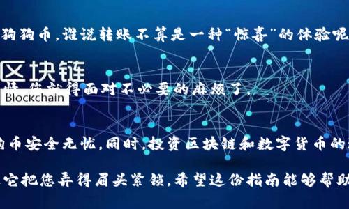 在进行数字货币操作时，尤其是申请转币到Doge Wallet（狗狗币钱包），我们需要仔细考虑每一个步骤，以确保您的资产安全无忧。以下是一个详细的指南，帮助您顺利完成这一过程。

第一步：准备你的狗狗币钱包
在转币之前，首先要确保您已经创建并管理好您的Doge Wallet。如果还没有，可以在官方渠道下载Doge Wallet应用程序，或者选择一个受信赖的第三方钱包服务。安装完成后，您需要记下您的钱包地址，随时准备好接收狗狗币。

第二步：了解您的币种及转账平台
在转币之前，确认您要转出的币种和平台。不同的平台如交易所、数字钱包等，可能会有不同的转币方法。确保您已了解每个平台关于狗狗币的规定和费用。

第三步：获取并填写转账信息
登录到您存放数字货币的交易所或钱包，找到转账的选项。输入您的Doge Wallet地址，确保没有任何错误——因为一旦发送，转账是不可逆的！如果地址错误，您的资产可能会如同逃离的小鸟，再也不回来了。

第四步：确认转账金额及手续费
确定您要转账的狗狗币金额。请注意，许多平台会收取手续费，因此请确保您在转账金额中考虑到这一点。例如，如果您想转出100个狗狗币，但手续费是5个狗狗币，那么您实际到账的将是95个狗狗币。这就好比您打算去超市花20元买面包，但一不小心买了一整袋的草莓，只差那几元零钱让您飞上了天。

第五步：进行安全验证
在您确认信息正确无误后，有些平台会要求您进行身份验证或二次验证。呃，尽管有点繁琐，这步骤可是为了保护您的账户安全，毕竟谁都不想在半夜三更被数字货币“偷走”，对吧？

第六步：提交转账
检查无误后，点击“提交转账”或“确认”按钮。此时，系统会处理您的请求。请耐心等待，转账完成需要一些时间。当看到“转账成功”的提示时，可以放心地舒口气，让我们庆祝一下吧！

第七步：检查您的Doge Wallet
通常情况下，转账在几分钟内即可到账，特别是在网络繁忙的时候可能需要稍久。您可以登录Doge Wallet，查看确实到账了多少狗狗币。谁说转账不算是一种“惊喜”的体验呢？每当到账时，那种窃喜，仿佛得到了一颗闪耀的星星。

第八步：保持安全 - 不随意分享信息
完成转账后，记得保护好您的钱包信息和私钥，不要随意和他人分享。这就像是把您家的钥匙借给陌生人一样，万一发生了什么事情，您就得面对不必要的麻烦了。

总结
转币到Doge Wallet并不复杂，只要按照上述步骤进行，确保每个细节都得以妥善处理。务必保持耐心，谨慎行事，以确保您的狗狗币安全无忧。同时，投资区块链和数字货币的过程也许是刺激又冒险的，但只要做好准备，就能让这一过程充满乐趣与财富的可能性。

在这个信息充斥的时代，学会如何安全有效地管理您的数字资产是至关重要的。就算有点小烦恼，也只要轻轻松松解决问题，别让它把您弄得眉头紧锁。希望这份指南能够帮助所有想要应用转币到Doge Wallet的人！