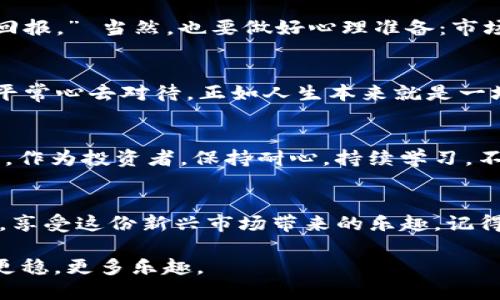 关于“imToken什么时候回本”的问题，这是一个充满不确定性的话题，涉及到多个因素。在这里，我将从不同的角度进行分析，这样可以帮助你更好地理解这一问题，同时也能为一些初入区块链世界的朋友提供一些参考。

什么是imToken？
imToken是一款流行的数字资产钱包，支持多种加密货币和区块链资产的存储、交易和管理。它不仅仅是一个钱包，还是一个去中心化平台，用户可以通过它访问区块链的多种服务。随着加密货币的流行，imToken受到了越来越多用户的欢迎。

投资加密货币的风险
如果你在考虑通过投资imToken或其相关产品来实现“回本”，首先要清楚，加密货币市场是高度波动的。这意味着，投资的回报和风险都可能很高，短时间内的价格波动可能让普通投资者感到不知所措。就像是一场过山车，惊险而刺激，但脑子里却不断回想着“谁还没点小烦恼呢？”

imToken投资中的关键因素
回本的时间并不是一个固定的数字，而是受到多个因素的影响，包括市场行情、项目的技术发展、社区的支持以及你自己的投资策略。让我们来逐一探讨这些关键因素。

h4市场行情/h4
加密货币的市场行情是决定回本时间的首要因素。根据历史数据，牛市时期比特币和其他加密货币往往会出现快速上涨，而熊市则会让资产缩水。为了更好地把握市场，你需要保持对市场动态的敏感，关注相关新闻，这样才能做出及时的决策。

h4项目的发展/h4
imToken本身的发展也会影响其生态系统的利润。如果imToken推出新功能或者与其他项目合作，这可能会吸引更多用户使用，从而提高代币的价格。如果这个项目持续进步，那么你回本的机会无疑会增加。

h4社区的支持/h4
区块链世界的另一个重要因素是社区。强大的社区会促进项目的发展，吸引更多的用户。一些成功的项目往往有活跃的社区，而这些社区成员可以对项目的未来产生积极的影响。他们或许会用热情、创意和活力，去推动imToken的更进一步。

h4个人投资策略/h4
最后，你自己的投资策略同样重要。有些投资者可能喜欢短期交易，希望在市场波动中快速获利；而另一些则更倾向于长期持有，等待价值的释放。适合自己的策略是回本的必经之路。

如何监控投资表现
监控投资的表现是非常重要的。如果你对imToken的投资表现感到不满意，可以尝试设定一些具体的目标，比如“我希望在三个月内看到至少20%的回报。” 当然，也要做好心理准备：市场风险无处不在，目标达成不一定是确定的。

h4使用工具分析市场/h4
在投资的过程中，可以借助一些工具来帮助自己更好地分析市场，比如技术图表、趋势分析等。即使在投资的旅途中，偶尔遇到挫折，也要学会用一颗平常心去对待，正如人生本来就是一场旅行，而不是目的地。

总结
总而言之，imToken的投资回本并没有具体的时间表，它受到多种因素的影响。市场行情、项目发展、社区支持和个人投资策略都是你需要正视的因素。作为投资者，保持耐心，持续学习，不断调整自己的策略，才能在这条数字资产的道路上走得更远。投资虽然充满风险，但只要你谨慎行事，就能够在这场过山车中找到属于自己的乐趣。 

最后的心声
对于每一个投资者而言，最主要的并不是在短期内的回本，而是在长期中获取稳定的回报。希望大家在探索数字货币世界的同时，也能保持一份乐观，享受这份新兴市场带来的乐趣。记得，谁还没点小烦恼呢？让我们一起在这场有趣的投资旅行中找到属于自己的答案。 

无论我们身处何地，时代都在不断变化，而我们所做的每一个选择，都是这个变化大潮中的一部分。希望你能以“投资是长跑，而非短跑”的心态，走得更稳，更多乐趣。