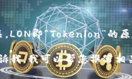 好的，您提到的“LON”是与以太坊网络相关的一种代币，通常与相关的去中心化金融（DeFi）应用程序有关。LON即“Tokenlon”的原生代币，Tokenlon是一个基于以太坊的去中心化交易平台，允许用户直接在其钱包中进行加密货币交易。

如果您希望了解更多关于LON代币的内容，或者想要了解与以太坊钱包的使用、交易等相关的主题，请告诉我，我可以帮您撰写相关内容。