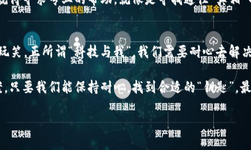   当手机不愿意打开imToken时，这可真是一场“科技与我”的小争吵！ / 

 guanjianci imToken, 手机问题, 区块链钱包, 技术支持 /guanjianci 

手机打不开imToken的原因
想象一下，你的手机就像一位情绪多变的艺术家，今天兴致勃勃地为你展示各种应用，而明天却对imToken这幅作品产生了不适。手机打不开imToken，可能有很多原因。有时候，仅仅是因为手机内存不足，或者系统更新后出现了小故障。

我们不妨想象一下，手机就像一个闹脾气的小孩，突然拒绝了你最喜欢的玩具——imToken。那么，你打算怎么办？是放弃还是耐心引导呢？

常见故障一：手机内存不足
想象一下，如果你的手机是一个储物柜，储满了旧衣服和闲置物品，那无疑会让你觉得空间拥挤，甚至让你想要把一些东西扔掉。这时候，imToken这位“新朋友”就是避之唯恐不及的存在。

一个简单的解决办法是清理一下手机内存，删掉一些你已经不再使用的应用。把这些“旧物”清走，你的手机就能腾出地方，给imToken让座。毕竟，谁还不想让空间变得宽敞一些呢？

常见故障二：应用缓存问题
有时候，imToken应用的缓存就像你小屋里那些你爱却不常用的装饰品，堆积得越来越多，甚至变得难以承受。如果不清理，它就可能导致应用无法正常打开。

尝试去设置里找到应用管理，清理一下缓存，让imToken重新焕发光彩。像对待自己家里的装饰品一样，定期打理也是必要的！

常见故障三：版本更新问题
更新就像给手机穿上新衣服，总会期待它更好看更好用。然而，有时候新装并不一定适合每个手机型号。就像你试穿衣服，发现这件不合适，干脆放回衣橱。

检查一下你的imToken是否是最新版本。如果不是，不妨去应用商店更新一下。就像给手机换上一件量身定做的新装，一切都会豁然开朗。

常见故障四：系统问题
系统问题就像一场无声的闹剧，可能在你不经意间悄悄上演。这时候，我们需要勇敢地进行系统修复，重新启动一下手机，就像给予一段沉寂已久的友谊一次重启机会。

常常简单的重启就能解决很多问题，释放一切紧张的情绪，期待美好的重逢。

常见故障五：网络问题
当手机打开imToken不流畅，或是无法连接网络时，这可能是网络连接的小插曲。就像你在女朋友面前开始幻想了一场完美的约会，却发现竟然找不到餐厅的地址，尴尬得要命。

尝试检查一下Wi-Fi或移动数据的连接，一切就能够如你所愿地顺利进行。畅通的网络就是满足你需求的高速通道，让你随时随地享受数字货币的乐趣！

寻求专业技术支持
如果上述方法都不起效，那就该考虑寻求专业技术支持了。这就好比在一场无厘头的电影中，由主角调皮捣蛋引发的种种误会，最后还是得靠老牌的侦探来解决问题。

你可以联系客服，或者是咨询身边的朋友，他们一定会为你提供一些宝贵的建议。毕竟，有问题就得寻求专业的帮助，就像是寻找通往“真相”的钥匙。

总结
终于，我们回到了有趣的开头——为什么手机不愿意打开imToken，或许是因为它在和我们开玩笑。正所谓“科技与我”，我们需要耐心去解决这些小问题，给科技一点时间和空间，让它愿意为我们服务。

通过上述几种可能的解决办法，我们也可以小结一下：无论是什么问题，总能找到一个解决方案。只要我们能保持耐心，找到合适的“钥匙”，最终都能实现顺利打开imToken的目标，让我们的生活更加便捷。

希望今天的这些内容能帮助到你，让你的科技生活既有趣又顺畅！谁还没点小烦恼呢？