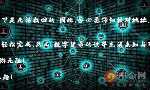 使用ImToken进行转账非常简单，以下是详细的步骤说明，帮助你顺利完成转账操作。

第一步：下载并安装ImToken
如果你还没有安装ImToken钱包，可以在各大应用商店中搜索“ImToken”并下载安装。安装完成后，打开应用，按照提示进行注册或导入已有钱包。

第二步：打开转账界面
在ImToken主界面中，你会看到不同的功能选项。在这里，选择“钱包”选项，接着找到你想进行转账的数字货币。如果你还没有添加钱包，点击“添加钱包”并选择你想要的币种。

第三步：选择转账
点击进入目标币种的详情页面后，找到“转账”按钮。此时，你会被引导到输入转账信息的页面。这就像将一封信发出，只不过这封信的内容是数字货币，对吧？

第四步：输入转账信息
在转账页面，你需要输入以下信息：接收地址、转账金额以及备注（可选）。请确保接收地址准确无误，否则转账将会丢失，就像寄错了信件，永远也找不回来。

第五步：确认转账
核对所有信息无误后，点击“确认”按钮。转账确认页面会显示你的交易信息，再次确认后，你可以选择“发送”。记得小心谨慎，毕竟在这个数字货币的世界中，准确性至关重要。

第六步：输入密码
为保护你的资产，在确认发送之前，系统会要求你输入交易密码。输入后，点击“确认”完成操作。谁说密码只是个数字？在这里，它可是你财富安全的守护者哦！

第七步：查看交易状态
转账完成后，你可以在交易记录中查看该笔交易的状态。一般来说，交易被网络确认后，会显示为“已完成”，这时候你就可以松一口气了，毕竟一场“财富快递”已经完成。

常见问题解答
在使用ImToken转账的过程中，可能会遇到一些问题，以下是常见的几个问题及解决方案：

h41. 为什么转账后资金仍未到账？/h4
转账的速度取决于区块链网络的拥堵情况，有时候需要等待一段时间才能确认。你可以在ImToken中查看交易状态，耐心等待吧，就像等快递一样，总会来的。

h42. 转账手续费是多少？/h4
转账手续费依据网络情况而定，ImToken会在你确认转账前提示费用。可以调整手续费，快点到达的网速更快，但这就像邮寄加急服务，费用自然也就高了。

h43. 如何找回转错的地址？/h4
很遗憾，数字货币转账是一笔不可逆的交易。如果资金转错地址，通常情况下是无法找回的。因此，务必要仔细核对地址。就像寄信一样，一旦投递就不能退回了。

总结
使用ImToken进行转账操作其实很简单，遵循每一步，确保信息准确，就能轻松完成。然而，数字货币的世界充满未知与可能，但只要你保持学习，一步步掌握，就一定能成为这个新技术的“老手”。

谁还没点小烦恼呢？掌握一些基本的转账知识，才能在这片数字海洋中畅游无阻！

希望这些内容能够帮助你顺利进行ImToken转账，享受数字资产管理的乐趣！