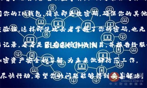 抱歉，听到你遇到了这样的情况。如果你的IM钱包币被盗了，建议你立即采取以下措施：

1. **立即联系支持**：联系IM钱包的客户服务，报告被盗事件。他们可能会对你的账户进行进一步的调查并提供帮助。

2. **更改密码**：如果你能仍然访问你的IM钱包，请立即更改密码，确保你的其他账户也进行相应的安全更新。

3. **启用双重验证**：确保开启双重验证，这样即使攻击者掌握了你的密码，也无法轻易获得访问权限。

4. **监控交易记录**：查看你的交易记录，看看是否有未授权的交易，并报告给服务提供商。

5. **加密资产安全知识**：增加对加密资产安全的了解，为未来做好防范工作。

在处理此类事件时，务必保持冷静并尽快行动。希望你的问题能够得到妥善解决。