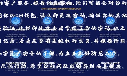抱歉，听到你遇到了这样的情况。如果你的IM钱包币被盗了，建议你立即采取以下措施：

1. **立即联系支持**：联系IM钱包的客户服务，报告被盗事件。他们可能会对你的账户进行进一步的调查并提供帮助。

2. **更改密码**：如果你能仍然访问你的IM钱包，请立即更改密码，确保你的其他账户也进行相应的安全更新。

3. **启用双重验证**：确保开启双重验证，这样即使攻击者掌握了你的密码，也无法轻易获得访问权限。

4. **监控交易记录**：查看你的交易记录，看看是否有未授权的交易，并报告给服务提供商。

5. **加密资产安全知识**：增加对加密资产安全的了解，为未来做好防范工作。

在处理此类事件时，务必保持冷静并尽快行动。希望你的问题能够得到妥善解决。