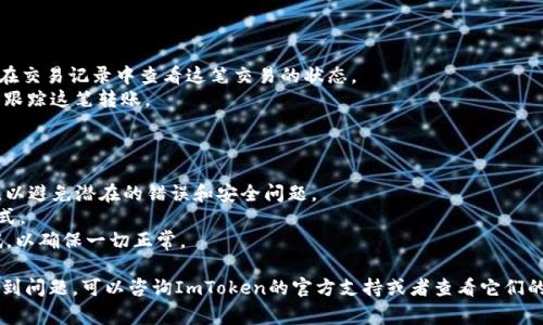 要将ImToken钱包中的加密货币转账到以“bc1”开头的地址（通常是比特币的隔离见证地址，也称为Bech32地址），你可以按照以下步骤进行操作：

### 第一步：打开ImToken钱包

1. 确保你的ImToken钱包已经安装并且你已经登录到你的账户。
2. 在主界面上找到你想要转账的比特币（BTC）。

### 第二步：选择转账功能

1. 点击比特币资产，进入比特币详细页面。
2. 找到并点击“转账”按钮。

### 第三步：输入收款地址

1. 在“收款地址”输入框中，输入你要转账的bc1地址。如果地址比较复杂，你可以选择粘贴，确保没有多余的空格。
2. 一定要确认这个地址是正确的，因为在区块链上转账是不可逆的。

### 第四步：输入转账金额

1. 在金额框中输入你想要转账的比特币数量。
2. 你可以选择设置一个自定义的手续费，通常会有几个不同手续费的选项可供选择，大多数情况下选择自动手续费就可以了。

### 第五步：确认转账信息

1. 在确认页上，仔细检查收款地址和转账金额。
2. 确保一切无误后，确认转账。

### 第六步：完成转账

1. 转账完成后，你会看到一个确认提示。可以在交易记录中查看这笔交易的状态。
2. 你可以通过区块链浏览器输入交易哈希来跟踪这笔转账。

### 注意事项：

- 确保你正在使用最新版本的ImToken钱包，以避免潜在的错误和安全问题。
- 使用bc1地址时，确保对方也支持该地址格式。
- 在进行大额转账前，建议先转小额进行测试，以确保一切正常。

如果你对此有任何疑问，或者在转账过程中遇到问题，可以咨询ImToken的官方支持或者查看它们的帮助文档。希望这能帮助你顺利完成转账！