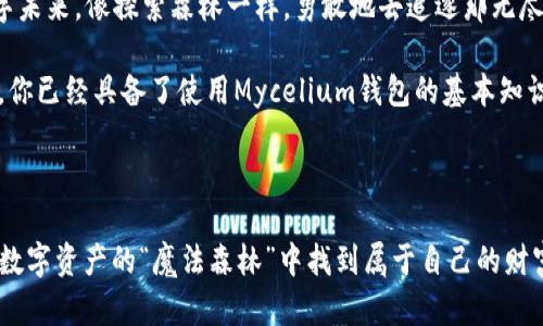    掌控数字资产的“魔法森林”：Mycelium钱包使用指南  / 

 guanjianci  Mycelium钱包, 比特币, 数字资产, 加密货币  /guanjianci 

---

引言：“魔法森林”的入口

在这个数字化的时代，钱包不仅仅是用来装现金的工具。我们已经进入了一个崭新的世界——加密货币的“魔法森林”，而Mycelium钱包就像是这片森林的门禁卡，携带着你进入这个不一样的数字资产生态。对于许多人而言，Mycelium既方便又私密，可以让你在比特币的王国里畅游无阻。

那么，Mycelium钱包到底是个什么东西？它能为我们提供哪些神奇的功能？今天就让我们一起探秘这片“魔法森林”，揭开Mycelium钱包的神秘面纱。

1. 什么是Mycelium钱包？

Mycelium钱包是一款知名的比特币钱包，它以用户友好的设计和强大的功能而闻名。想象一下，你走进一片森林，四周是无尽的数字货币，而Mycelium钱包就像那把点亮森林的手电筒，能够帮助你轻松找到属于你的财富。

Mycelium的核心特点在于它为用户提供了私钥的完全控制权，这意味着你是自己资产的主人，而不是依赖于第三方服务。是不是感觉像是成为了这片森林的管理员，随时随地都能管理你的“森林资源”？

2. 如何开始使用Mycelium钱包？

首先，下载Mycelium钱包的应用程序。无论你是使用安卓还是iOS，Mycelium都为每位用户准备了合适的“入口”。

下载完成后，点击图标打开应用程序。在欢迎页，你会看到一个“新建钱包”的选项。选择这个选项，就像在森林外找到了一条小路，一步步带你走入其间。

接下来，系统会引导你创建一个安全的PIN码，就像给你的小屋上上锁，防止不速之客的进入。在此之后，你的私钥将成为你在森林中生存的“生存指南”，务必妥善保管！

3. 充实你的“森林”——如何充值比特币？

有了Mycelium钱包，就需要为你的数字资产“森林”添加一些“种子”了。通俗点说，就是将比特币转入你的Mycelium钱包。

在Mycelium的主界面，找到“接收”选项，点击后系统会生成一个二维码和一串地址。你可以让朋友使用这个二维码给你转账，或者把地址发送给别人。

4. “魔法”交易——如何发起比特币转账？

一旦“森林”里种下了种子，接下来就是让这些种子生根发芽。想要发起比特币转账非常简单。在Mycelium的主界面选择“发送”选项，输入接收方的地址和转账金额。

当然，发送前你也可以选择交易手续费的高低。这就像在雨天选择带伞或不带伞一样，费用低可能会影响转账的速度，而费用高则通常会让交易更顺利。

一切准备好后，点击“发送”按钮，你的比特币将马不停蹄地飞往收款方，仿佛你在森林中施展了施法般，资产似乎瞬间穿越了时间和空间。

5. 安全性：守护你的森林

虽然进入“魔法森林”很容易，但守护你的“森林”才是重中之重。 Mycelium钱包提供多种安全措施，如PIN码、语言保护功能和备份选项等。

请记住，永远不要将你的私钥或恢复词分享给他人。这就好比在公开场合谈论自己的秘密位置，及时行乐的同时也要保持警惕。

6. 细节功能：探索更深的森林

Mycelium不仅仅是一款普通的钱包，它还具备一些有趣的额外功能。例如，你可以通过“市场”功能进行比特币的交易，类似于森林里设有的小市集，各种比特币买卖，琳琅满目。

还有一个“交易历史”功能，它可以让你随时了解你的资产变化，简直是个“小跟班”，时刻陪伴着你，让你不会在森林中迷失方向。

7. 结束语：拥抱你的数字未来

在这片“魔法森林”中，你的Mycelium钱包不仅是一个存储数字资产的工具，更是开启财富之门的钥匙。为此，拥抱你的数字未来，像探索森林一样，勇敢地去追逐那无尽的可能性！

当然，随着探索的深入，难免会遇到些小烦恼，但“谁还没点小烦恼呢？”这就是生活，享受这个过程，并从中学习、成长。现在，你已经具备了使用Mycelium钱包的基本知识，就放心地在这片“魔法森林”中徜徉吧！

--- 

以上就是关于Mycelium钱包的使用指南，涵盖了从创建钱包到进行交易以及保障安全的一系列操作方法。希望你能够在数字资产的“魔法森林”中找到属于自己的财富。