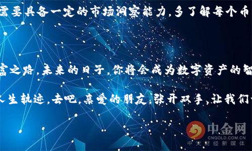 never的anterianua中的yvv/never, 推广的可以是“像捡宝一样，轻松掌握Imtoken钱包领币技巧”。

Imtoken钱包, 领币教程, 加密货币, 数字资产/guanjianci

像捡宝一样，轻松掌握Imtoken钱包领币技巧

在这个数字经济日益发达的时代，很多人都想要涉足加密货币的世界，尤其是使用Imtoken钱包领币这件事，听起来就像是信步走进宝藏的国度，人人都想要在其中捞一把。然而，了解如何有效领币、管理自己的数字资产，往往也会让人感到些许的困惑和烦恼。你是不是也曾因为从未接触过这个领域而感到些许紧张？但谁还没点小烦恼呢！今天，就让我带你探讨如何像捡宝一样，轻松掌握Imtoken钱包领币的技巧吧！

Imtoken钱包是什么？

首先，我们得先搞清楚Imtoken钱包到底是什么。想象一下，它就像一个虚拟的宝箱，专门用来存放你心爱的数字资产。Imtoken钱包是一款十分流行的数字资产管理工具，以安全性高、使用方便而闻名。它不仅支持多种加密货币（如以太坊、比特币等），还能帮助用户随时随地管理自己的资产，简直就像是你随时可以打开的宝藏！

为什么选择Imtoken钱包？

选择Imtoken钱包的理由不胜枚举。首先，安全性显著。有时候，隐藏在宝藏中的东西并不一定都是金光闪闪的，有些可能是狡猾的盗贼。而Imtoken钱包采用了多重加密技术，来保护你的资产不被盗取。此外，它的用户界面友好、操作简单，让新手也能够在短时间内掌握使用技巧，真正做到随时随地领币，犹如在海洋中捕捞宝物般顺利。

Imtoken钱包的领币方式

说完钱包的安全性，我们就得谈谈关于领币的方式了。很多人的第一反应是，领币需要特定的工具或繁琐的步骤，但是其实只要掌握几个简单的方法，就能轻松领到币，仿佛捡到了路边的硬币。

h41. 通过钱包内的活动获取币/h4

Imtoken不时会举行一些活动，参与这些活动就可以领取一定数量的币。想象你走在大街上，忽然发现了一个“领红包”的活动，脑海中瞬间闪过要不要参与的念头。其实，类似的道理在Imtoken的活动中也是适用的。只需关注官方的消息，积极参与，就能获得奖励。这就像你参加社区派对时，捡到的一些小礼物，一点都不费力。

h42. 推荐好友获得奖励/h4

众所周知，口口相传是一种古老却极为有效的传播方式。通过向好友推荐Imtoken钱包，你可以在他们注册之后，获得一定数量的币。这就像是你向朋友推荐到访一个有趣的旅游景点，不仅让他们受益，也让你获得额外的惊喜回报。

h43. 参与空投活动/h4

有些新兴项目会通过空投的方式来进行推广，充值或持有特定资产的用户可以获取相应的代币。可以想象成森林里偶尔掉下来的一些水果，虽然这些水果不常见，但当你找到时，简直让人惊喜不已。

管理你的奖励，收获更多

拿到奖励后，如何管理这些数字资产同样重要。想象一下，你的宝藏中有各种各样的珍品，这时就需要你有操作能力，将这些珍品妥善管理。Imtoken钱包不仅支持多币种存储，还提供了实时市场查询功能，方便用户了解资产状况，做出合理的投资决策。

轻松应对数字资产管理中的小烦恼

在掌握了以上领币的方法后，或许会有人问：“我该如何选择合适的币种投资呢？”这就像是你在宝藏中发现了各种不同形态的宝石，选择最值得收藏的那一颗可不是简单的事情。这时，你需要具备一定的市场洞察能力，多了解每个币种的背景、特点和前景，才能做出明智的决策。

结语：成为数字资产的智慧捡宝人

总的来说，使用Imtoken钱包领币和管理资产，就像是一场寻找宝藏的冒险旅程。只要你掌握了正确的方法，积极参与到各种活动中，就能够在这个充满机遇的市场中，轻松拓展自己的财富之路。未来的日子，你将会成为数字资产的智慧捡宝人，为自己的生活增添更多色彩与可能性。

而我相信，不论你身处何地，只要你愿意，就一定能在这个精彩的数字世界里，找到属于自己的那一份宝藏。记住，生活中有多少宝藏等着我们去捡，有时候，一个小小的决定就能改变你的人生轨迹。去吧，亲爱的朋友，张开双手，让我们一起捡起这属于时代的财富吧！

最后，再次提醒一句，参与任何投资之前，切记理性分析，避免盲目跟风，让每一次“捡宝”都做到心中有数，真正为自己的未来铺就金光大道。