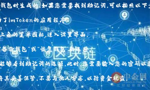 在imToken钱包中，助记词通常是在您首次创建钱包时生成的。如果您需要找到助记词，可以按照以下步骤进行：

1. **打开imToken钱包应用**：确保您已经启动了imToken的应用程序。

2. **进入钱包设置**：在主界面，找到并点击左上角的菜单图标，进入设置界面。

3. **选择“备份钱包”**：在设置中，寻找一个叫“备份钱包”或“恢复钱包”的选项。

4. **查看助记词**：在备份钱包的页面，您应该能够看到助记词的选项。此时，您需要输入您的密码以验证身份，然后系统会展示您之前生成的助记词。

请您注意，助记词是非常重要的安全信息，务必将其妥善保管，不要与他人分享，以防资金被盗。