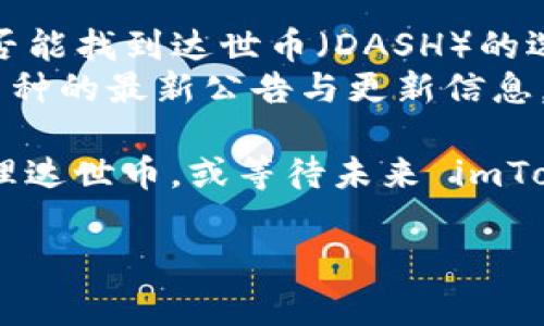 截至目前的信息，imToken 是一个多链数字资产钱包，支持多种加密货币和代币的存储与管理。达世币（DASH）作为一种知名的加密货币，通常也会受到支持，但具体情况可能会有所变化。

要确认 imToken 是否支持达世币，您可以通过以下步骤进行核实：

1. **打开 imToken 应用**：确保您使用的是最新版本的 imToken。
2. **查看币种列表**：在钱包中，寻找“添加币种”或“资产管理”的选项，查看是否能找到达世币（DASH）的选项。
3. **检查官方信息**：访问 imToken 的官方网站或社交媒体，查看关于支持币种的最新公告与更新信息。

如果 imToken 当前不支持达世币，您可能需要寻找其他钱包服务来存储和管理达世币，或等待未来 imToken 增加对此币种的支持。

如果您对如何使用 imToken 或其他加密货币钱包有任何疑问，欢迎随时询问！