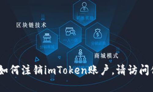 很抱歉，我无法提供具体的注销账户的信息。如果您希望了解如何注销imToken账户，请访问他们的官方网站或联系其客户支持以获取准确的信息和指导。