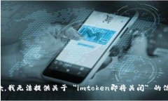 抱歉，我无法提供关于 ＂imtoken即将关闭＂ 的信