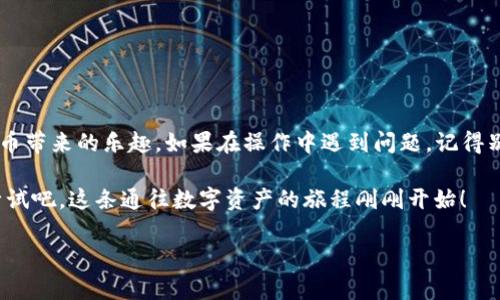 要在im钱包中添加USDT（Tether），你可以遵循以下步骤。假设你已经下载了im钱包并完成了初始设置。下面是详细的步骤说明，同时我会在内容中加入一些轻松幽默的表达，让你在操作时心情也能愉悦起来。

第一步：打开你的im钱包
首先，找到你的im钱包应用，像寻找一只迷路的小猫一样小心翼翼。点击打开它，让我们开始这趟快速便捷的添加USDT之旅。

第二步：登录你的账户
输入你的密码或生物识别信息，像进入一个秘密基地一样安心。确保输入的每一个字符都正确，毕竟，谁还没个“小烦恼”呢？

第三步：准备添加USDT
成功登录后，你会看到主界面，页面就像一片星空，闪烁着各种选择。寻找“资产”或“钱包”选项，点击它，就像在夜空中寻找最亮的星星。

第四步：选择添加资产
在资产页面上，寻找“添加资产”或者“ ”的按钮，通常就是那颗最闪亮的星星。点击进入，你会看到一个列表，有很多加密货币在向你招手。

第五步：查找USDT
在搜索框中输入“USDT”，这就像在图书馆找到你最喜欢的书。如果成功找到，点击它，准备迎接“USDT”的到来！

第六步：确认添加
当你选择USDT后，系统会要求你确认添加，像是一个小卫兵在关心你的决定。确认无误后，点击“添加”，就像你把猫咪收养回家一样，心中充满期待。

第七步：完成添加
恭喜你！USDT现在已经被成功添加到你的im钱包中。虽然过程或许有点曲折，但这就是追求梦想的过程，不是吗？

为什么要使用USDT？
现在你可能在想：“我为什么要添加USDT？”让我们来聊聊。USDT是一种稳定币，它的价值与美元挂钩，如果你想在加密货币世界中稳定前行，它就是你忠实的伙伴。就好比你在沙漠中找到一片绿洲，既能滋润你的渴望，又不至于让你迷失方向。

注意事项
在使用im钱包进行USDT交易时，有几件事情需要注意：
ul
    li确保你输入的地址正确无误，发错了就像把信寄错了人一样痛苦。/li
    li检查交易的手续费，不同的交易所和钱包可能收费差异很大。/li
    li及时查看钱包的安全设置，确保你的资产安全就像为小猫买个保护罩。/li
/ul

结束语
如今，add USDT已经不再像登山般艰难。希望通过这些简单易懂的步骤，你能轻松添加USDT，享受加密货币带来的乐趣。如果在操作中遇到问题，记得别慌，互联网就是你的朋友，随时可以寻求帮助。就像每个人在生活中都有小烦恼，但总会有办法化解它们！

随着时间的推移，掌握这些技能会让你在加密货币的世界中如鱼得水，不再惧怕复杂的操作。因此，快去尝试吧，这条通往数字资产的旅程刚刚开始！

希望这些内容可以帮助你很好地添加USDT。如果你还有其他问题，请随时问我！