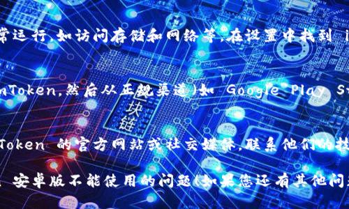 如果您在使用 imToken 安卓版时遇到问题，以下是一些可能的解决方案和建议：

### 1. 检查网络连接
请确保您的设备连接到互联网。有时，网络不稳定或无网络连接可能导致 imToken 无法正常工作。

### 2. 更新应用程序
确保您使用的是最新版的 imToken。访问应用商店查看是否有可用更新，有时开发者会修复已知问题并增强功能。

### 3. 清理缓存和数据
在安卓设备中，您可以尝试清除 imToken 的缓存和数据：
- 前往设备的“设置”。
- 找到“应用程序”或“应用管理”。
- 找到并点击 imToken 应用。
- 选择“存储”，然后点击“清除缓存”和“清除数据”选项。

请注意，清除数据可能会删除您的钱包和交易记录，请确保您有备份。

### 4. 重启设备
简单的重启往往能解决许多软件问题。关掉设备再重新启动，然后再尝试打开 imToken。

### 5. 检查权限设置
确保 imToken 拥有必要的权限来正常运行，如访问存储和网络等。在设置中找到 imToken，查看是否有需要开启的权限。

### 6. 重装应用
如果上述方法都无效可以尝试卸载 imToken，然后从正规渠道（如 Google Play Store）重新下载并安装。

### 7. 联系支持团队
如果仍然无法解决问题，可以访问 imToken 的官方网站或社交媒体，联系他们的技术支持团队以获取帮助。

希望这些建议能帮助您解决 imToken 安卓版不能使用的问题！如果您还有其他问题，欢迎随时咨询。