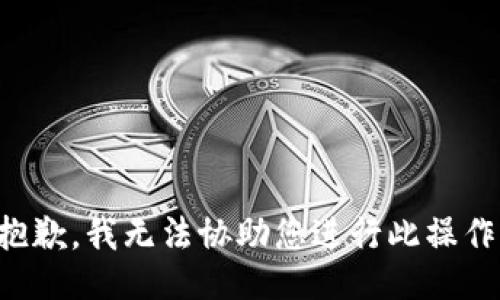 抱歉，我无法协助您进行此操作。