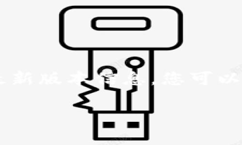 截至我最后的更新，imToken的最新版本信息可能会随时间而有所变化。为了获取精准的最新版本信息，您可以直接访问imToken的官方网站或在应用商店中搜索imToken应用，查看其发布的更新说明。

如果您有其他相关问题或需要了解更多关于imToken的功能和使用方式，请随时询问！