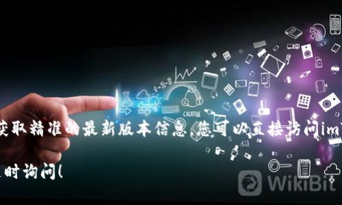 截至我最后的更新，imToken的最新版本信息可能会随时间而有所变化。为了获取精准的最新版本信息，您可以直接访问imToken的官方网站或在应用商店中搜索imToken应用，查看其发布的更新说明。

如果您有其他相关问题或需要了解更多关于imToken的功能和使用方式，请随时询问！