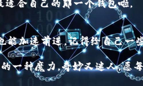   充币到IM钱包，简直像等慢车上的蜗牛！ / 
 guanjianci IM钱包, 充币, 钱包到账, 数字货币 /guanjianci 

引言：心急如焚的等待
在这个快节奏的时代，谁能忍受慢吞吞的事情呢？尤其是充币到账这件事，几乎每个数字货币用户都有切身体验。想象一下，当你迫不及待想要使用你的资产时，却发现它们跟你一样，无奈地“滞留”在充币的过程中，宛如慢车上的蜗牛，让人感到无比焦虑。而这一切的原因，又到底是什么呢？

IM钱包是什么？简单了解一下
IM钱包，作为一个数字资产管理工具，身兼数职。它不仅是你的数字货币存储空间，更是你参与区块链世界的一个便捷入口。简而言之，它就像是你生活中的一个多功能收纳箱，里面装的可都是“宝贵财富”。

IM钱包支持多种主流数字货币，用户可以方便地为其账户进行充币和提现，不同于传统银行的繁琐手续，IM钱包带来了便捷和高效。但正因为它的便捷，许多用户在充币时往往会出现到账慢的问题，这就如同蜗牛赶路一般缓慢。

充币慢的常见原因1：网络拥堵
数字货币的交易是建立在区块链技术之上的，而区块链的高峰时刻，交易量激增，网络就容易出现拥堵。就好比上下班高峰期的地铁，挤得水泄不通。此时你的交易进入网络，可能需要排队等待处理。

从技术角度来说，此时矿工的手续费可能也会增高，因为他们优先处理手续费更高的交易。而你的“蜗牛”如果不“撒点钱”，就会在这个“长龙”中愈发显得缓慢。

充币慢的常见原因2：手续费设置过低
说到矿工费，很多新用户可能对这一概念有所陌生。矿工费，就像是过路费，支付给网络执行交易的“工人”。如果你的设置过低，派发出去的交易就像没有人愿意理睬的邀请函。没矿工愿意帮你处理，你的充币到账自然也就变得无比缓慢。

这时候，不妨花点时间了解一下行业的“潜规则”：设置合理的手续费，可以在一定程度上加快交易的处理速度。毕竟，“厚道”的人常常能赢得更多的关注，不是吗？

充币慢的常见原因3：交易确认时间
不同的区块链对于交易的确认时间也有所不同。比如比特币的确认时间约为10分钟，而以太坊的确认时间较快，约为15秒。想象一下，一个参加百米赛跑的小选手和蜗牛比赛，结果可想而知。

充币到账的时间也常常受制于区块链的确认机制，海量的交易数据需上传至节点进行验证，稍有延误，就会导致到账时间延长。如果你碰巧选择的链在被高频交易占领时，你可能不仅要忍受充币的慢，更要准备好面对心中的小烦恼，光想就快要抓狂了。

充币慢的常见原因4：IM钱包自身的问题
虽然大部分问题归结于区块链本身的特性，但IM钱包偶尔也会出现一些服务瓶颈。比如系统维护、功能更新等，如同视频网站的更新维护，让你忍不住感叹“你可真是个慢半拍的家伙”。

此时，你的充币即使顺利抵达了网络终点，却被IM钱包给耽误了时间。用户选择“等待”或“抱怨”，这时前者是个较为明智的选择。

如何解决充币到账慢的问题？
那么，有哪些“小妙招”能让这个慢火车快点儿上路呢？首先，手续费要设置得合理！其次，选择合适的充币时间，尽量避开网络高峰。最后，关注IM钱包的官方公告，及时了解其运维信息。

更换钱包的思考
当然，长久的慢到账体验，可能让你产生更换钱包的想法。其实，在数字资产的转移及储存中，各具特色的钱包常常能带来不同的体验。从方便快捷到安全稳定，总有一款适合你。

不过，谁还没点小烦恼呢？尤其是新手用户与投资者，选择合适的钱包常常是一项“技术活”。但只要多加了解与尝试，就能够找到最适合自己的那一个钱包啦。

结束语：蜗牛不再慢
充币到IM钱包到账慢的问题，虽然令人烦恼，但通过了解网络与钱包的特性，你就能够变得更加游刃有余，化烦恼为动力，让蜗牛也能加速前进。记得给自己一些耐心，也给数字货币交易多一点包容，慢慢的，你会发现，那份等待会带来更大的惊喜。

正如生活中的许多事情，快与慢都是一种体验。或许在这段漫长的等待中，你还能偶遇更多有趣的事。这是数字货币世界给予我们的一种魔力，奇妙又迷人。愿每一位用户都能在这条蜿蜒曲折的道路上找到属于自己的那份宁静与快乐。